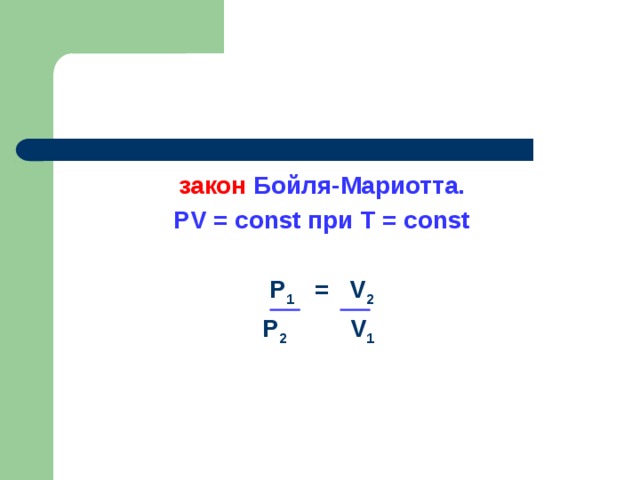 закон Бойля-Мариотта. PV = const при T = const  P 1 = V 2 P 2  V 1