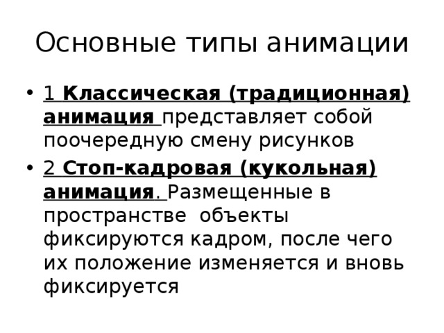 Основные типы анимации 1 Классическая (традиционная) анимация представляет собой поочередную смену рисунков 2 Стоп-кадровая (кукольная) анимация . Размещенные в пространстве  объекты фиксируются кадром, после чего их положение изменяется и вновь фиксируется 