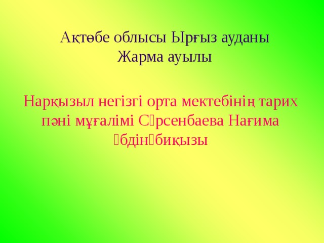  Ақтөбе облысы Ырғыз ауданы  Жарма ауылы Нарқызыл негізгі орта мектебінің тарих пәні мұғалімі Сəрсенбаева Нағима Əбдінəбиқызы 