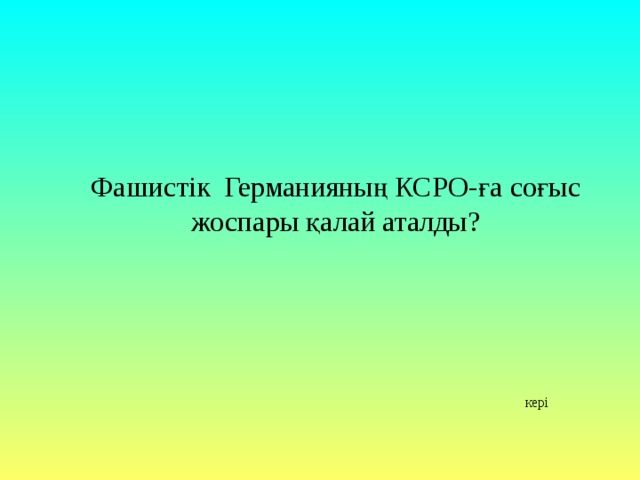 Фашистік Германияның КСРО-ға соғыс жоспары қалай аталды?   кері 