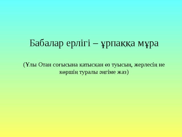 Бабалар ерлігі – ұрпаққа мұра   (Ұлы Отан соғысына қатысқан өз туысың, жерлесің не көршің туралы әңгіме жаз) 