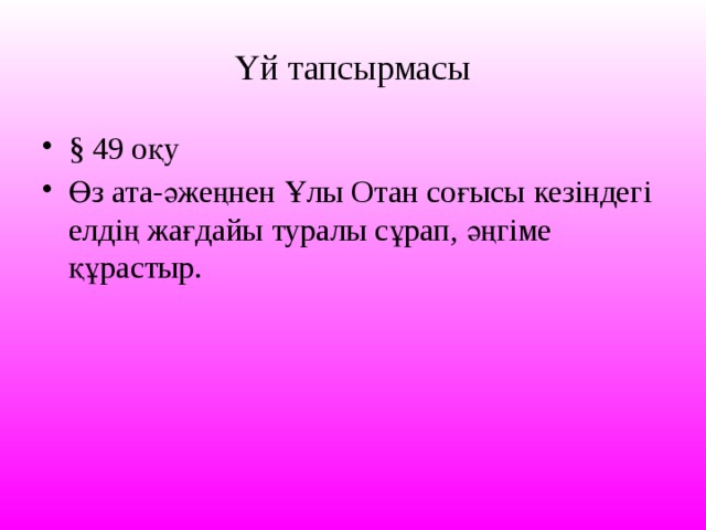 Үй тапсырмасы § 49 оқу Өз ата-әжеңнен Ұлы Отан соғысы кезіндегі елдің жағдайы туралы сұрап, әңгіме құрастыр. 
