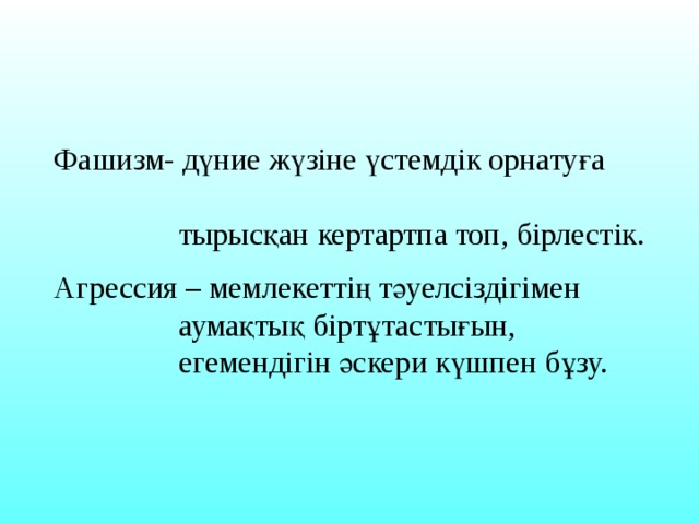 Фашизм- дүние жүзіне үстемдік орнатуға  тырысқан кертартпа топ, бірлестік. Агрессия – мемлекеттің тәуелсіздігімен  аумақтық біртұтастығын,  егемендігін әскери күшпен бұзу. 