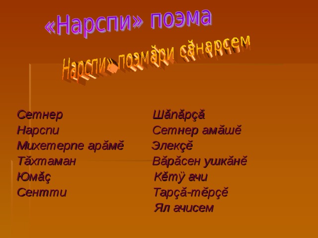 Сетнер Ш ă п ă р çă Нарспи Сетнер ам ă ш ĕ Михетерпе ар ă м ĕ Элек çĕ Т ă хтаман В ă р ă сен ушк ă н ĕ Юм ăç К ĕ т ÿ ачи Сентти Тар çă -т ĕ р çĕ  Ял ачисем 