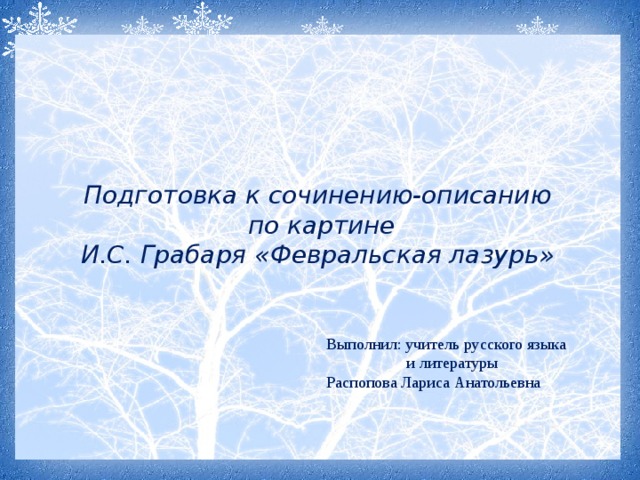 Подготовка к сочинению-описанию  по картине И.С. Грабаря « Февральская лазурь » Выполнил: учитель русского языка  и литературы Распопова Лариса Анатольевна  