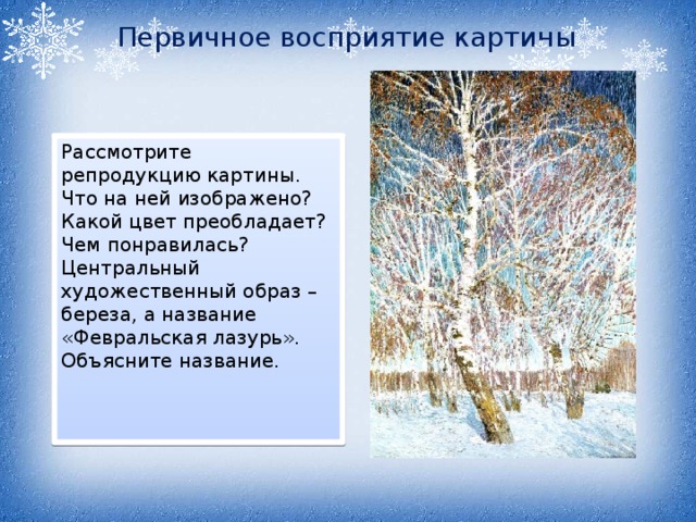 Первичное восприятие картины Рассмотрите репродукцию картины. Что на ней изображено? Какой цвет преобладает? Чем понравилась? Центральный художественный образ – береза, а название «Февральская лазурь». Объясните название.  