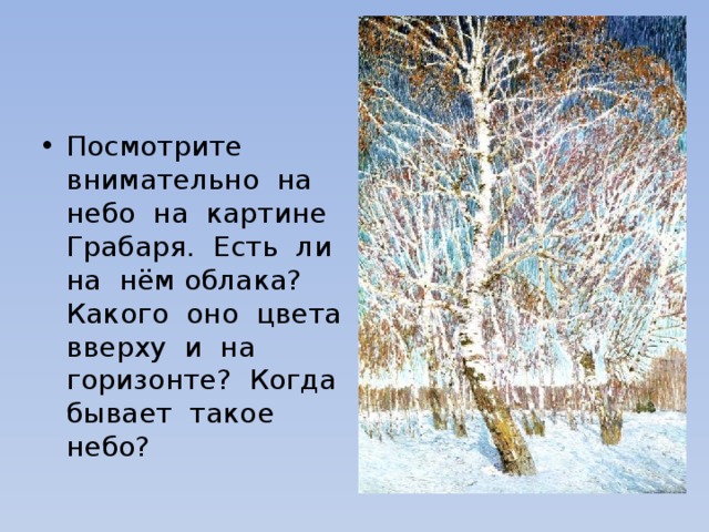 Посмотрите внимательно на небо на картине Грабаря. Есть ли на нём облака? Какого оно цвета вверху и на горизонте? Когда бывает такое небо? 