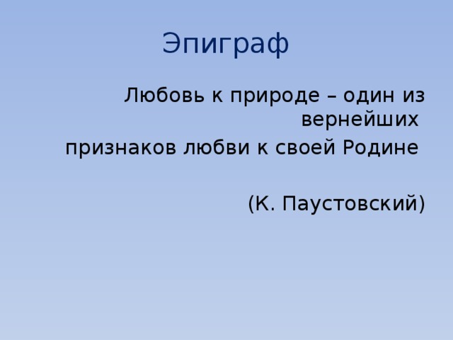 Эпиграф Любовь к природе – один из вернейших признаков любви к своей Родине (К. Паустовский) 