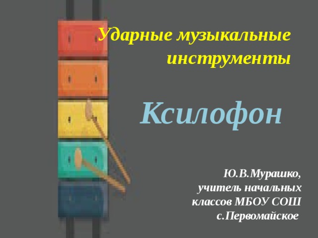 Ударные музыкальные инструменты   Ксилофон  Ю.В.Мурашко, учитель начальных классов МБОУ СОШ с.Первомайское 