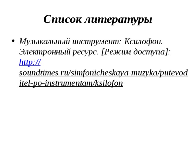 Список литературы Музыкальный инструмент: Ксилофон. Электронный ресурс. [Режим доступа]: http:// soundtimes.ru/simfonicheskaya-muzyka/putevoditel-po-instrumentam/ksilofon  