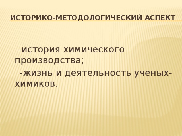  Историко-методологический аспект  -история химического производства;  -жизнь и деятельность ученых-химиков. 