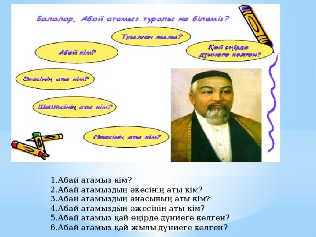 1.Абай атамыз кім? 2.Абай атамыздың әкесінің аты кім? 3.Абай атамыздың анасының аты кім? 4.Абай атамыздың әжесінің аты кім? 5.Абай атамыз қай өңірде дүниеге келген? 6.Абай атамыз қай жылы дүниеге келген? 
