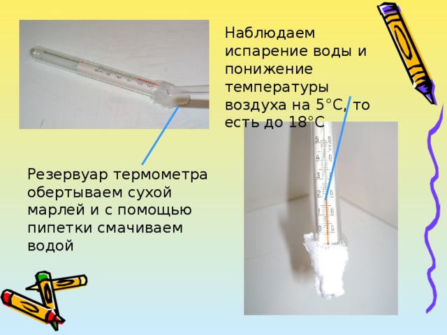 Наблюдаем испарение воды и понижение температуры воздуха на 5 ° С, то есть до 18 ° С Резервуар термометра обертываем сухой марлей и с помощью пипетки смачиваем водой 