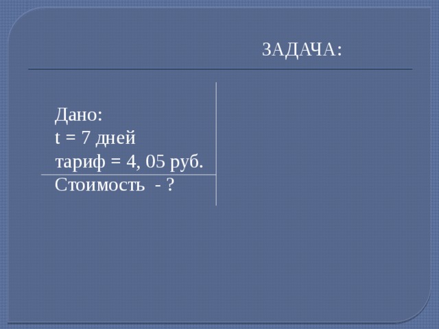 ЗАДАЧА: Дано: t = 7 дней тариф = 4, 05 руб. Стоимость - ?  