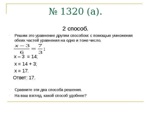 № 1320 (а). 2 способ. Решим это уравнение другим способом: с помощью умножения обеих частей уравнения на одно и тоже число.  х – 3 = 14;  х = 14 + 3;  х = 17.  Ответ: 17. Сравните эти два способа решения. На ваш взгляд, какой способ удобнее? 