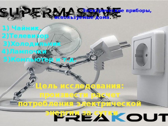  Электрические приборы,  используемые дома . 1) Чайник,  2)Телевизор  3)Холодильник  4)Лампочки  5)Компьютер и т.д. Цель исследования: произвести расчет потребления электрической  энергии за сутки . 