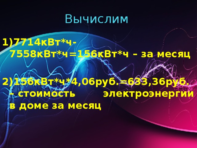 Вычислим 1)7714кВт*ч-7558кВт*ч=156кВт*ч – за месяц  2)156кВт*ч*4,06руб.=633,36руб. – стоимость электроэнергии в доме за месяц 