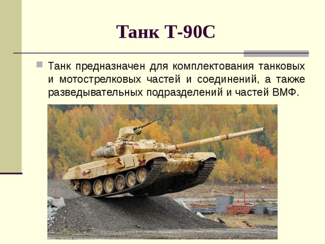 Танк Т-90С  Танк предназначен для комплектования танковых и мотострелко­вых частей и соединений, а также разведывательных подразделений и частей ВМФ. 