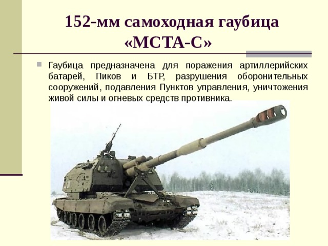 152-мм самоходная гаубица «МСТА-С»   Гаубица предназначена для поражения артиллерийских батарей, Пиков и БТР, разрушения оборонительных сооружений, подавления Пунктов управления, уничтожения живой силы и огневых средств противника. 