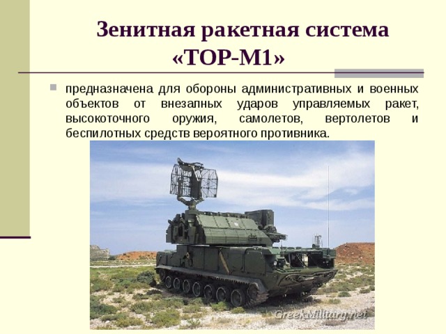    Зенитная ракетная система «ТОР-М1»   предназначена для обороны административных и военных объектов от внезапных ударов управляемых ракет, высокоточного оружия, самолетов, вертолетов и беспилотных средств вероятного противника. 