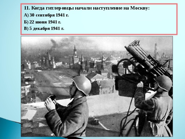 11. Когда гитлеровцы начали наступление на Москву: А) 30 сентября 1941 г. Б) 22 июня 1941 г. В) 5 декабря 1941 г. 