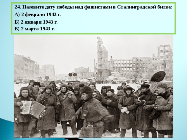 24. Назовите дату победы над фашистами в Сталинградской битве: А) 2 февраля 1943 г. Б) 2 января 1943 г. В) 2 марта 1943 г. 
