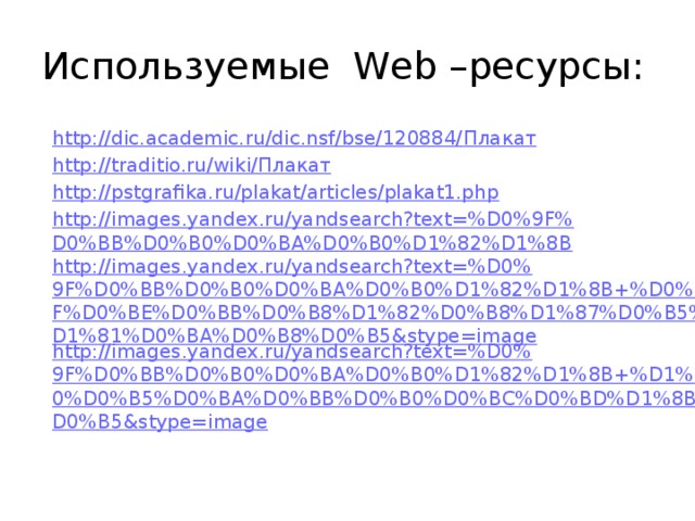 Используемые Web –ресурсы: h ttp ://dic.academic.ru/dic.nsf/bse/120884/ Плакат http://traditio.ru/wiki/ Плакат http://pstgrafika.ru/plakat/articles/plakat1.php http://images.yandex.ru/yandsearch?text=%D0%9F%D0%BB%D0%B0%D0%BA%D0%B0%D1%82%D1%8B http://images.yandex.ru/yandsearch?text=%D0%9F%D0%BB%D0%B0%D0%BA%D0%B0%D1%82%D1%8B+%D0%BF%D0%BE%D0%BB%D0%B8%D1%82%D0%B8%D1%87%D0%B5%D1%81%D0%BA%D0%B8%D0%B5&stype=image http://images.yandex.ru/yandsearch?text=%D0%9F%D0%BB%D0%B0%D0%BA%D0%B0%D1%82%D1%8B+%D1%80%D0%B5%D0%BA%D0%BB%D0%B0%D0%BC%D0%BD%D1%8B%D0%B5&stype=image 