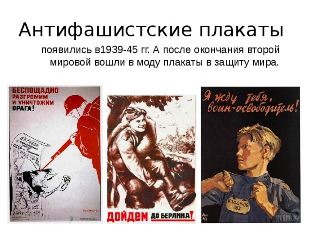 Антифашистские плакаты  появились в1939-45 гг. А после окончания второй мировой вошли в моду плакаты в защиту мира. 