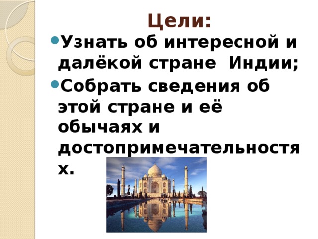 Цели: Узнать об интересной и далёкой стране Индии; Собрать сведения об этой стране и её обычаях и достопримечательностях. 