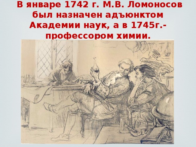  В январе 1742 г. М.В. Ломоносов был назначен адъюнктом Академии наук, а в 1745г.- профессором химии.  