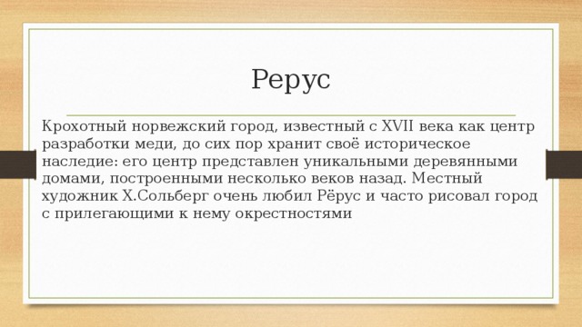 Рерус  Крохотный норвежский город, известный с XVII века как центр разработки меди, до сих пор хранит своё историческое наследие: его центр представлен уникальными деревянными домами, построенными несколько веков назад. Местный художник Х.Сольберг очень любил Рёрус и часто рисовал город с прилегающими к нему окрестностями 