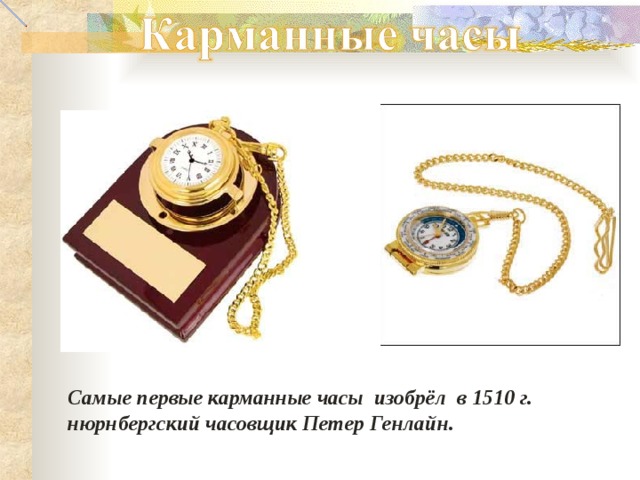 Самые первые карманные часы изобрёл в 1510 г.  нюрнбергский часовщик Петер Генлайн. 