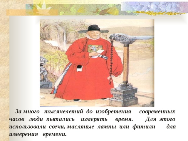  За много   тысячелетий  до  изобретения     современных  часов   люди  пытались  измерять  время. Для  этого  использовали  свечи, масляные  лампы  или  фитили   для  измерения   времени.     