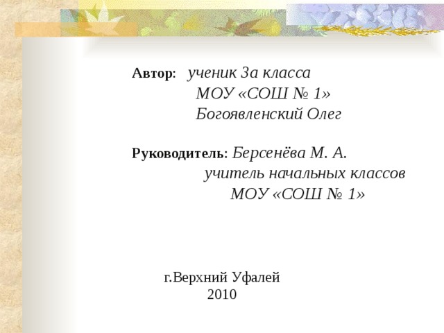 г.Верхний Уфалей 2010 Автор : ученик 3а класса  МОУ «СОШ № 1»  Богоявленский Олег  Руководитель : Берсенёва М. А.  учитель начальных классов  МОУ «СОШ № 1» 