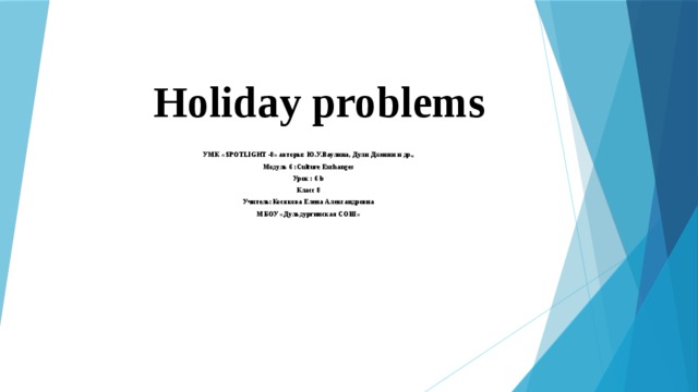 Holiday problems   УМК «SPOTLIGHT -8» авторы: Ю.У.Ваулина, Дули Дженни и др., Модуль 6 :Culture Exchanges Урок : 6 b Класс 8 Учитель:Косякова Елена Александровна МБОУ «Дульдургинская СОШ»   