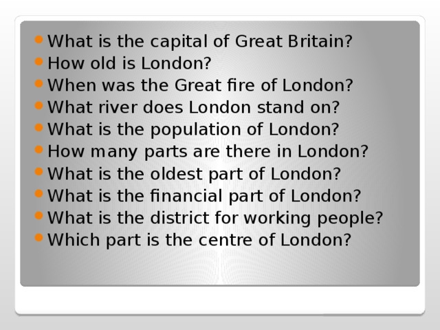 What is the capital of Great Britain? How old is London? When was the Great fire of London? What river does London stand on? What is the population of London? How many parts are there in London? What is the oldest part of London? What is the financial part of London? What is the district for working people? Which part is the centre of London? 
