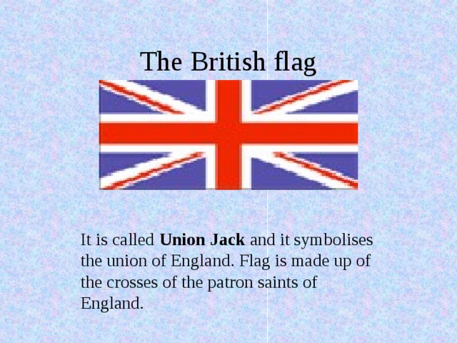 The British flag It is called Union Jack and it symbolises the union of England. Flag is made up of the crosses of the patron saints of England. 