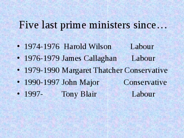  Five last prime ministers since… 1974-1976 Harold Wilson Labour 1976-1979 James Callaghan Labour 1979-1990 Margaret Thatcher Conservative 1990-1997 John Major Conservative 1997- Tony Blair Labour 