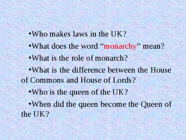 Who makes laws in the UK? What does the word “ monarchy ” mean? What is the role of monarch? What is the difference between the House of Commons and House of Lords? Who is the queen of the UK? When did the queen become the Queen of the UK?  