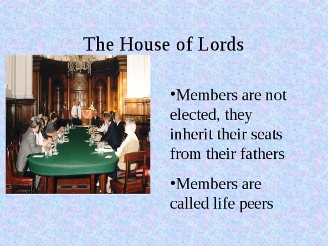 The House of Lords Members are not elected, they inherit their seats from their fathers Members are called life peers 