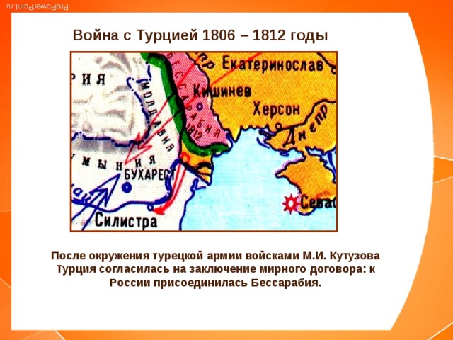 Война с Турцией 1806 – 1812 годы После окружения турецкой армии войсками М.И. Кутузова Турция согласилась на заключение мирного договора: к России присоединилась Бессарабия. 