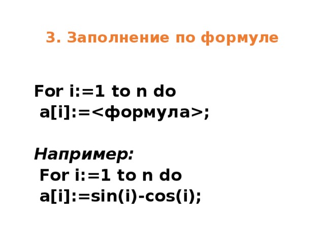3. Заполнение по формуле For i:=1 to n do  a[i]:=;  Например:  For i:=1 to n do  a[i]:=sin(i)-cos(i); 