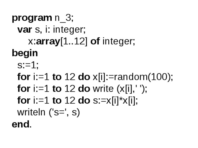 program n_3;  var s, i: integer;  x: array [1..12] of integer; begin  s:=1;  for i:=1 to 12 do x[i]:=random(100);  for i:=1 to 12 do write (x[i],' ');  for i:=1 to 12 do s:=x[i]*x[i];  writeln ('s=', s) end . 