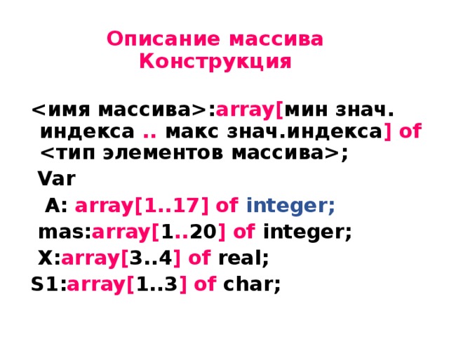 Описание массива  Конструкция : array[ мин знач. индекса .. макс знач.индекса ] of ;  Var  А: array[1..17] of integer;  mas: array[ 1 .. 20 ] of integer;  X: array[ 3..4 ] of real; S1: array[ 1..3 ] of char; 