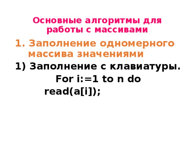 Основные алгоритмы для работы с массивами 1. Заполнение одномерного массива значениями 1) Заполнение с клавиатуры.  For i:=1 to n do    read(a[i]);  