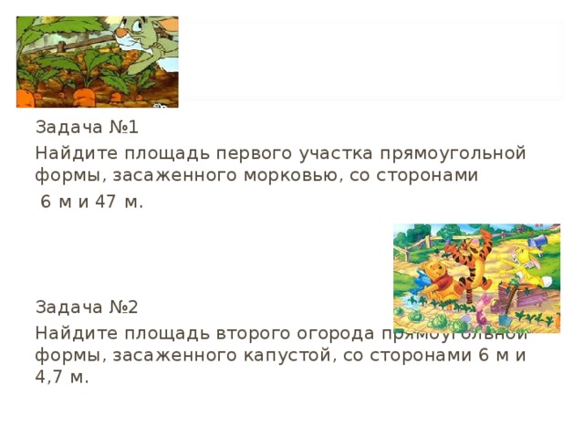 Задача №1 Найдите площадь первого участка прямоугольной формы, засаженного морковью, со сторонами  6 м и 47 м. Задача №2 Найдите площадь второго огорода прямоугольной формы, засаженного капустой, со сторонами 6 м и 4,7 м. 
