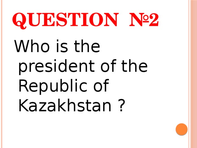 Question №2  Who is the president of the Republic of Kazakhstan ? 