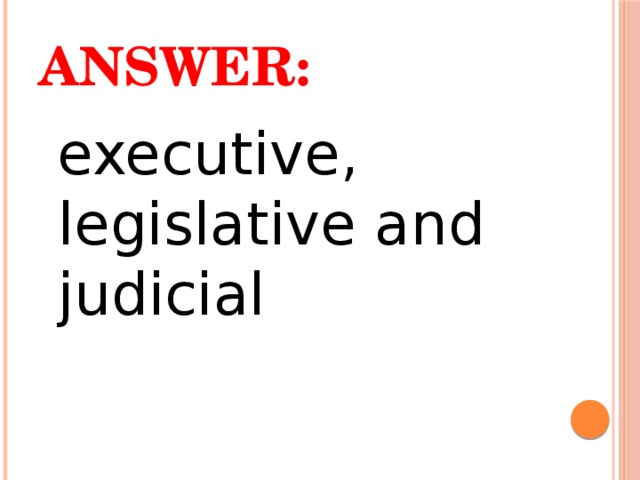 Answer:  executive, legislative and judicial 