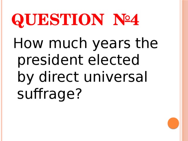 Question №4  How much years the president elected by direct universal suffrage? 