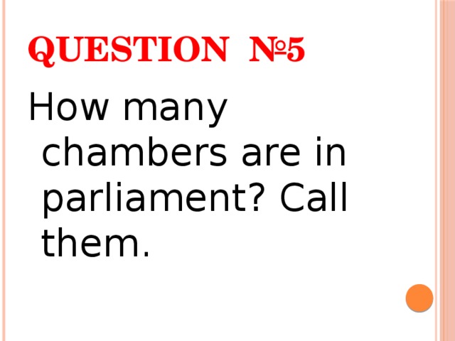 Question №5 How many chambers are in parliament? Call them. 